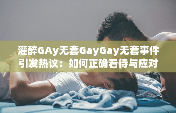 灌醉GAy无套GayGay无套事件引发热议：如何正确看待与应对这类敏感话题？