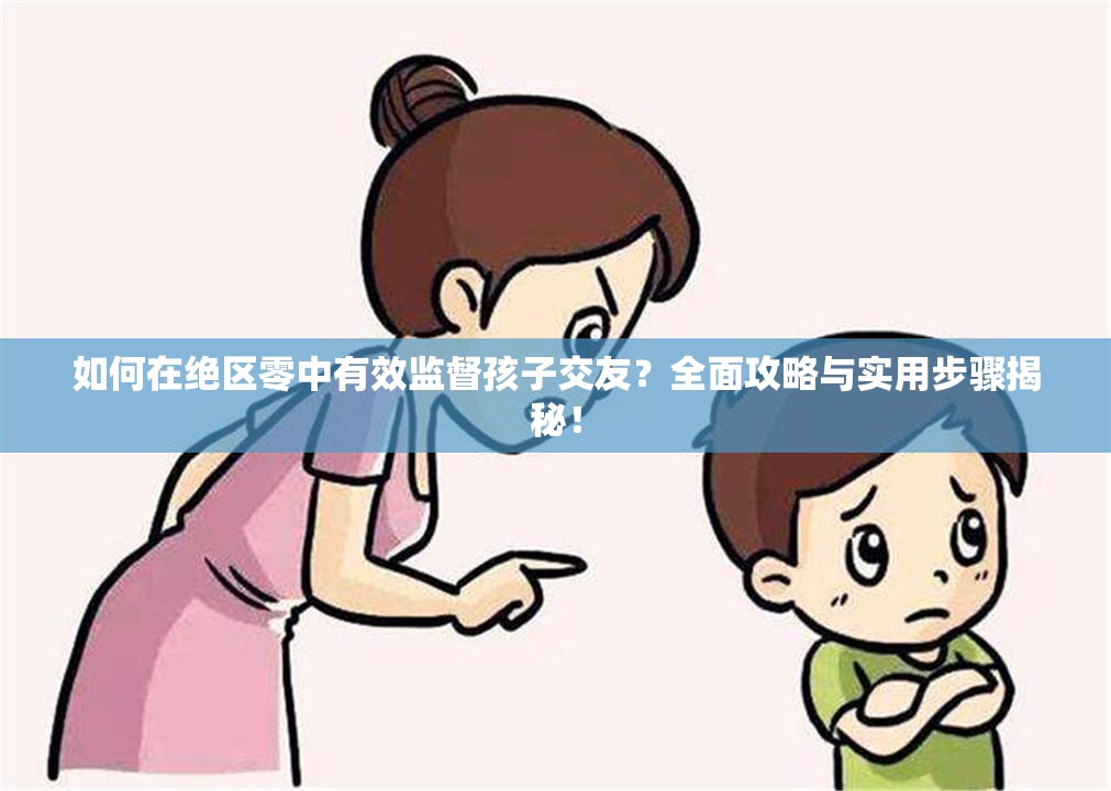 如何在绝区零中有效监督孩子交友？全面攻略与实用步骤揭秘！