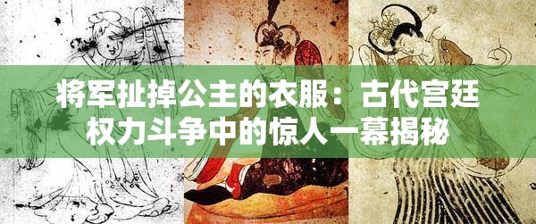 将军扯掉公主的衣服：古代宫廷权力斗争中的惊人一幕揭秘
