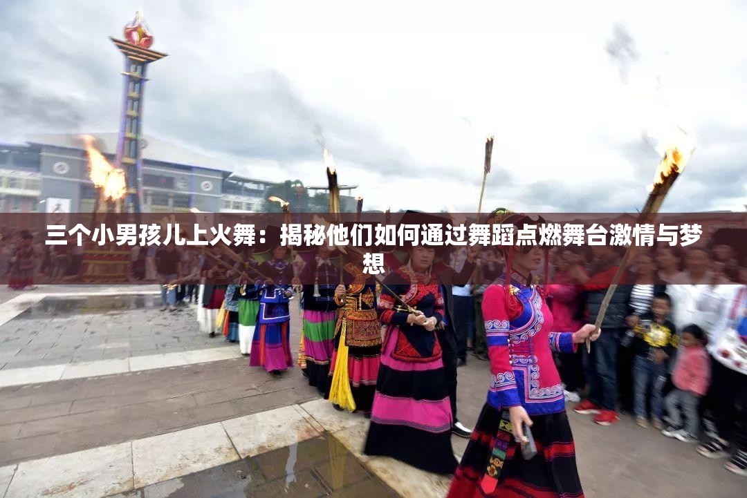 三个小男孩儿上火舞：揭秘他们如何通过舞蹈点燃舞台激情与梦想