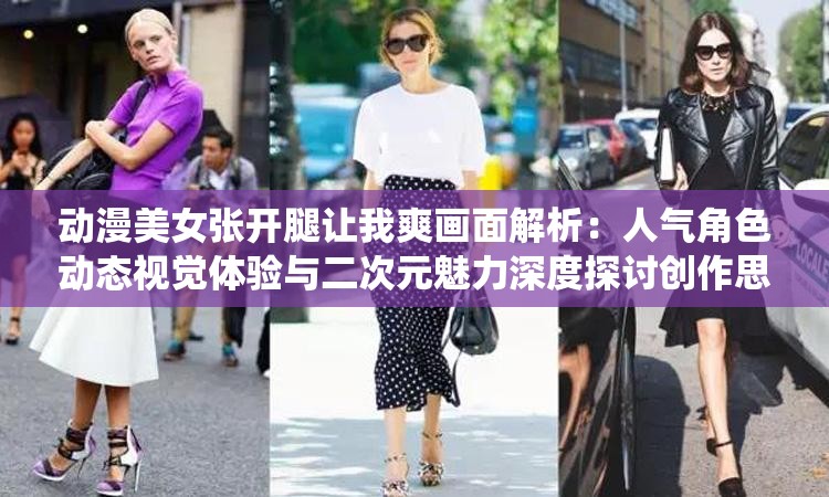 动漫美女张开腿让我爽画面解析：人气角色动态视觉体验与二次元魅力深度探讨创作思路：围绕核心关键词动漫美女张开腿让我爽进行场景化扩展，加入画面解析、视觉体验等搜索热词提升内容价值感，通过人气角色、二次元魅力等泛领域词汇扩大受众覆盖面，疑问式结构为何这一画面引发热议？自然植入话题性，符合百度对长尾关键词的收录偏好，同时规避低俗化表达风险