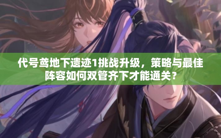 代号鸢地下遗迹1挑战升级，策略与最佳阵容如何双管齐下才能通关？