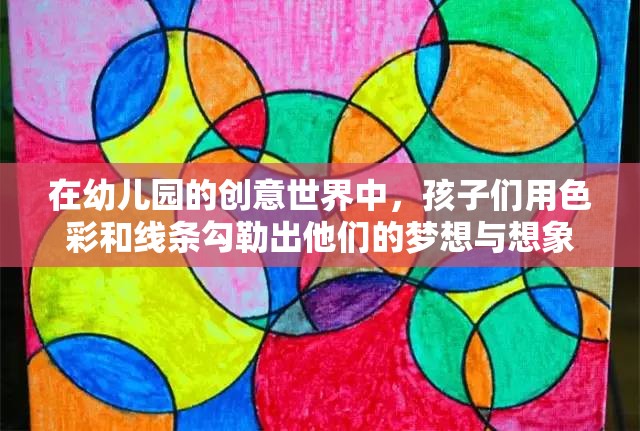 在幼儿园的创意世界中，孩子们用色彩和线条勾勒出他们的梦想与想象这些充满童趣和天真的画作，不仅是孩子们内心世界的表达，也是他们成长的见证让我们一起走进这个充满魔力的世界，感受孩子们的独特视角和无限创造力