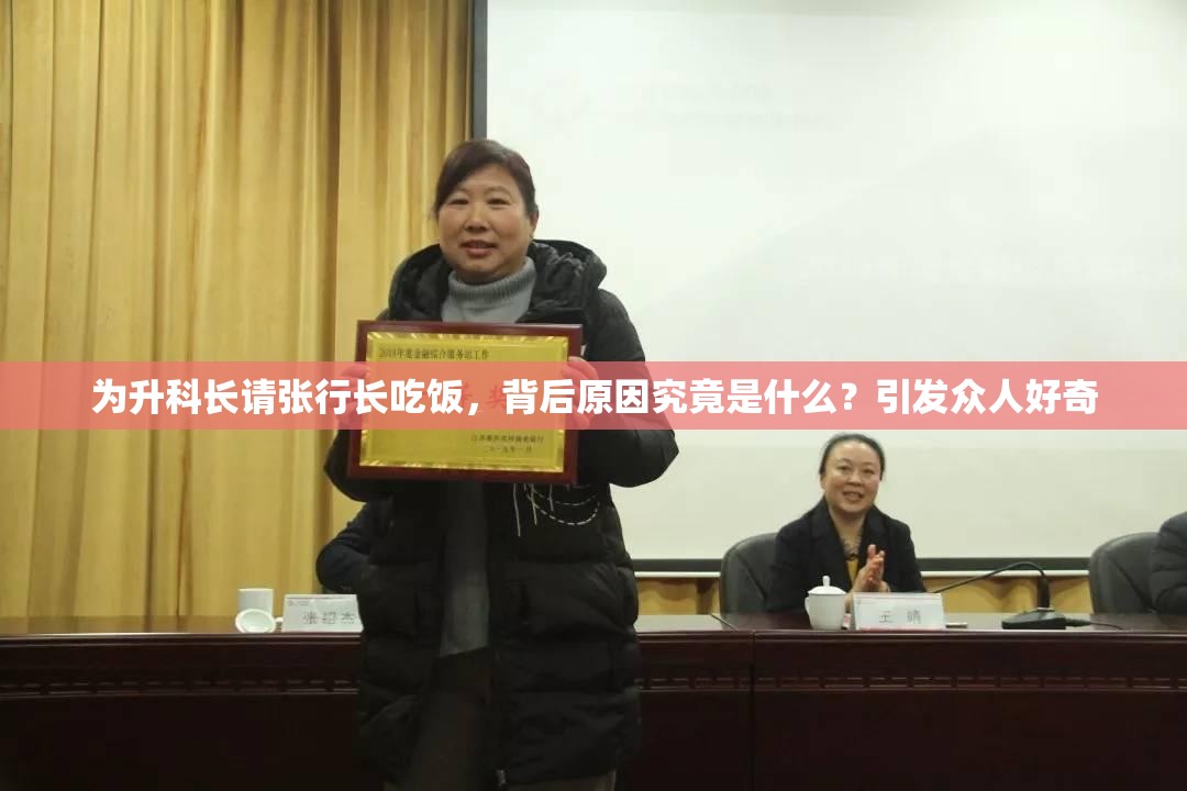 为升科长请张行长吃饭，背后原因究竟是什么？引发众人好奇