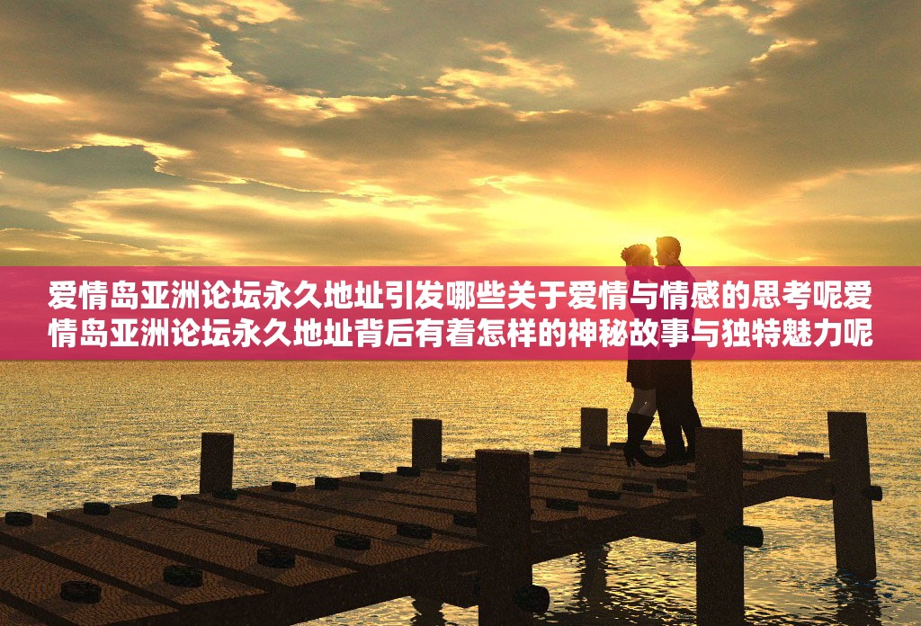 爱情岛亚洲论坛永久地址引发哪些关于爱情与情感的思考呢爱情岛亚洲论坛永久地址背后有着怎样的神秘故事与独特魅力呢探寻爱情岛亚洲论坛永久地址所蕴含的独特爱情观与情感趋势如何