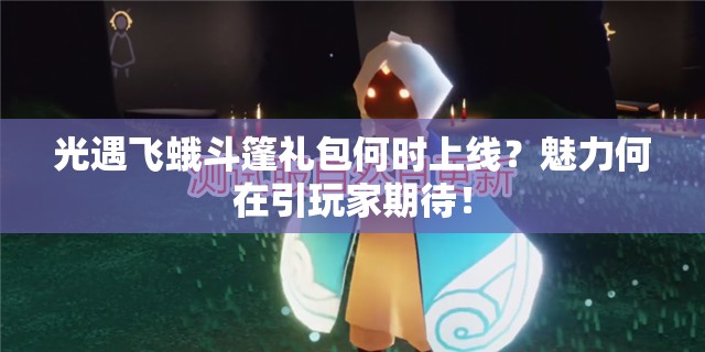 光遇飞蛾斗篷礼包何时上线？魅力何在引玩家期待！