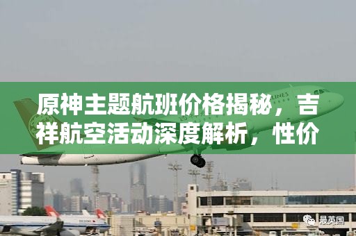 原神主题航班价格揭秘，吉祥航空活动深度解析，性价比如何？