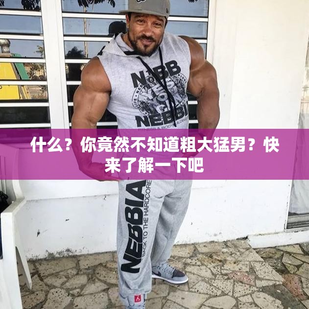 什么？你竟然不知道粗大猛男？快来了解一下吧