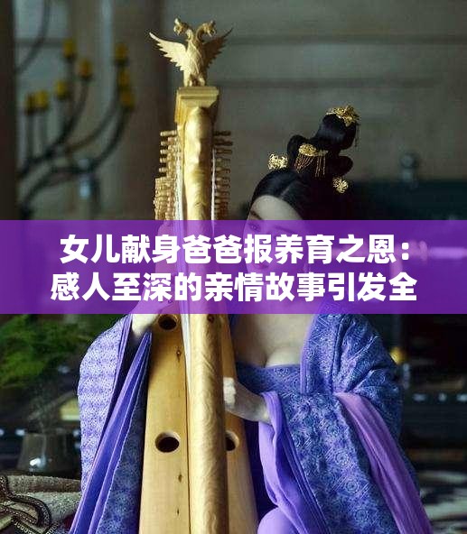 女儿献身爸爸报养育之恩：感人至深的亲情故事引发全网热议与深思