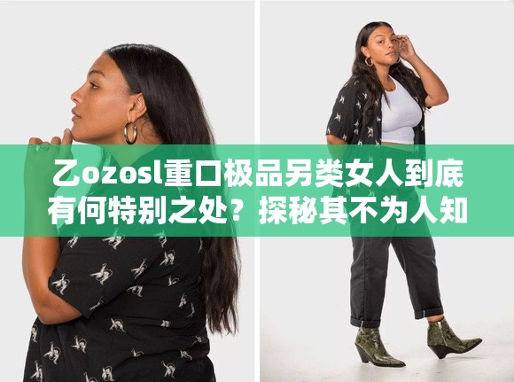 乙ozosl重口极品另类女人到底有何特别之处？探秘其不为人知的一面