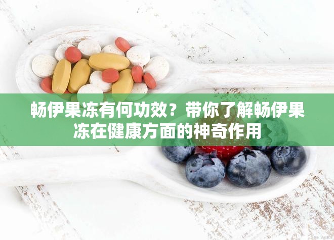 畅伊果冻有何功效？带你了解畅伊果冻在健康方面的神奇作用
