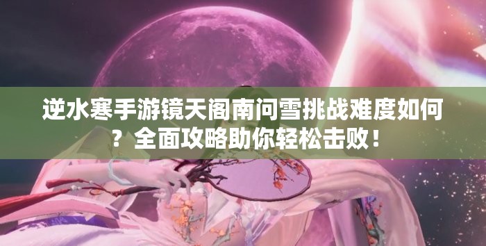 逆水寒手游镜天阁南问雪挑战难度如何？全面攻略助你轻松击败！