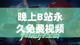 晚上B站永久免费视频推荐：最新热门影视、动漫、游戏全收录，精彩内容一网打尽