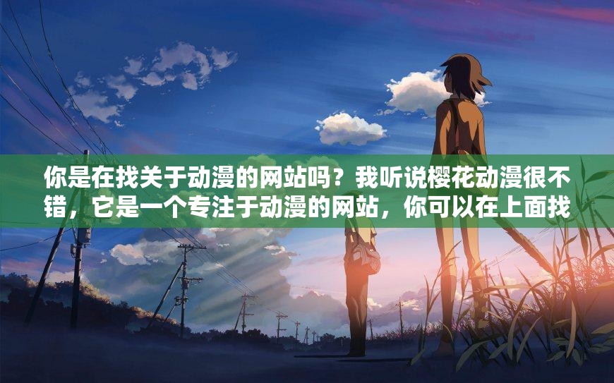 你是在找关于动漫的网站吗？我听说樱花动漫很不错，它是一个专注于动漫的网站，你可以在上面找到各种类型的动漫，而且更新速度也很快你有没有看过这部动漫呢？