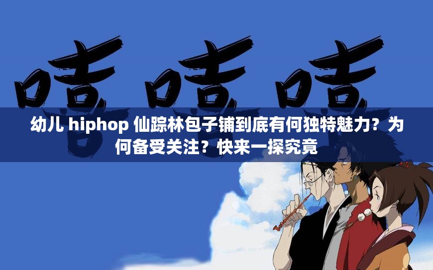 幼儿 hiphop 仙踪林包子铺到底有何独特魅力？为何备受关注？快来一探究竟