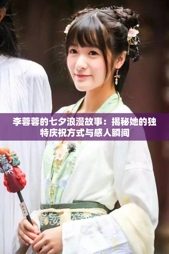 李蓉蓉的七夕浪漫故事：揭秘她的独特庆祝方式与感人瞬间