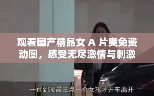 观看国产精品女 A 片爽免费动图，感受无尽激情与刺激