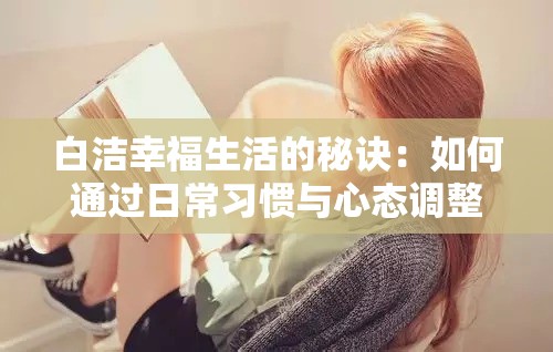 白洁幸福生活的秘诀：如何通过日常习惯与心态调整实现真正的快乐与满足