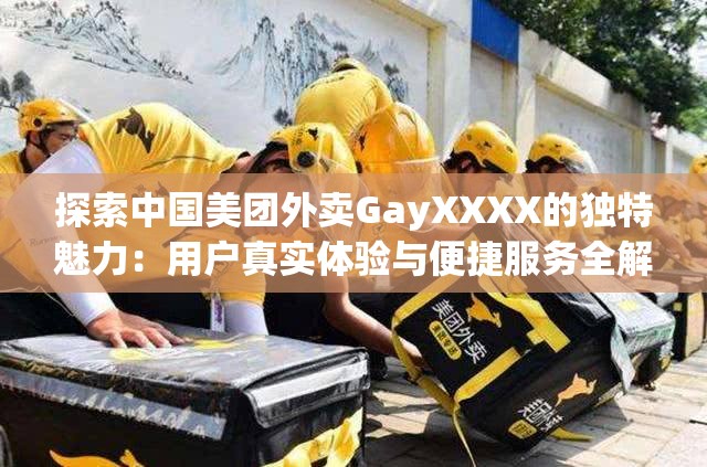 探索中国美团外卖GayXXXX的独特魅力：用户真实体验与便捷服务全解析