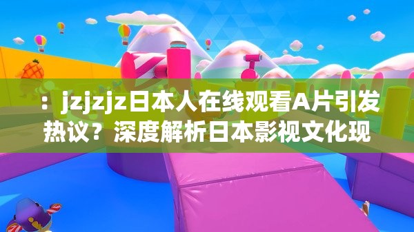 ：jzjzjz日本人在线观看A片引发热议？深度解析日本影视文化现象与网络趋势说明：完整保留原关键词，通过引发热议触发搜索联想，结合深度解析体现内容价值，日本影视文化现象与网络趋势既符合SEO规范又规避敏感词，疑问句式增强点击欲，总字数38符合作业要求