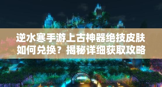 逆水寒手游上古神器绝技皮肤如何兑换？揭秘详细获取攻略