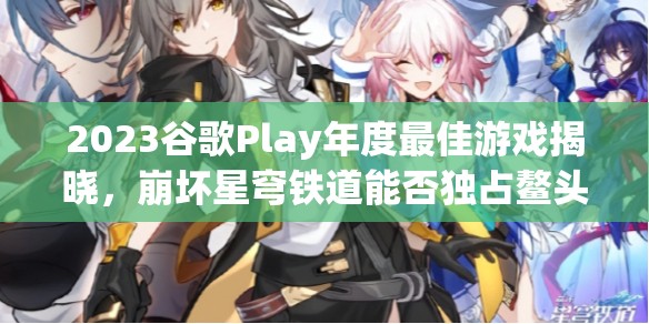 2023谷歌Play年度最佳游戏揭晓，崩坏星穹铁道能否独占鳌头引悬念？