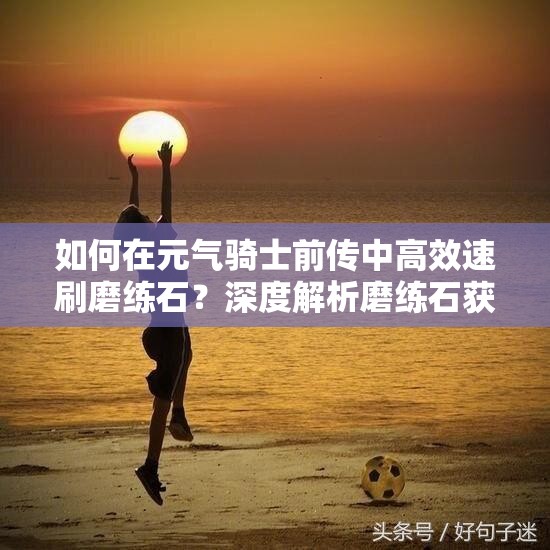 如何在元气骑士前传中高效速刷磨练石？深度解析磨练石获得方法