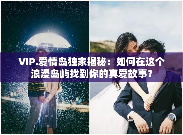 VIP.爱情岛独家揭秘：如何在这个浪漫岛屿找到你的真爱故事？