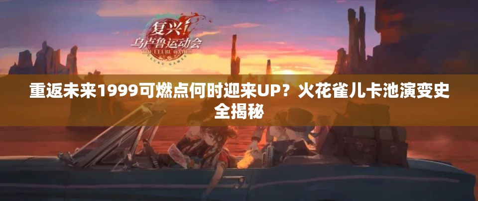 重返未来1999可燃点何时迎来UP？火花雀儿卡池演变史全揭秘