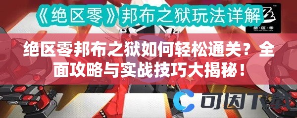 绝区零邦布之狱如何轻松通关？全面攻略与实战技巧大揭秘！