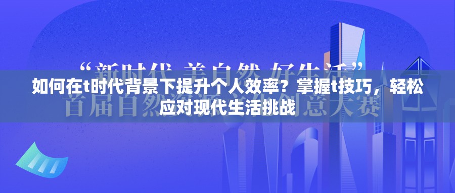 如何在t时代背景下提升个人效率？掌握t技巧，轻松应对现代生活挑战