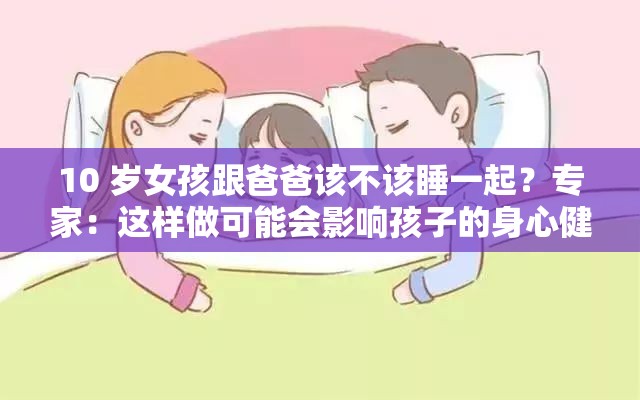 10 岁女孩跟爸爸该不该睡一起？专家：这样做可能会影响孩子的身心健康