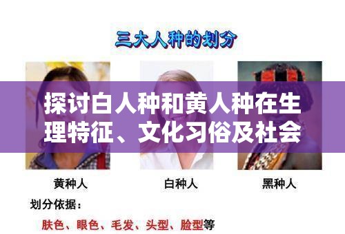 探讨白人种和黄人种在生理特征、文化习俗及社会适应方面的显著差异与影响