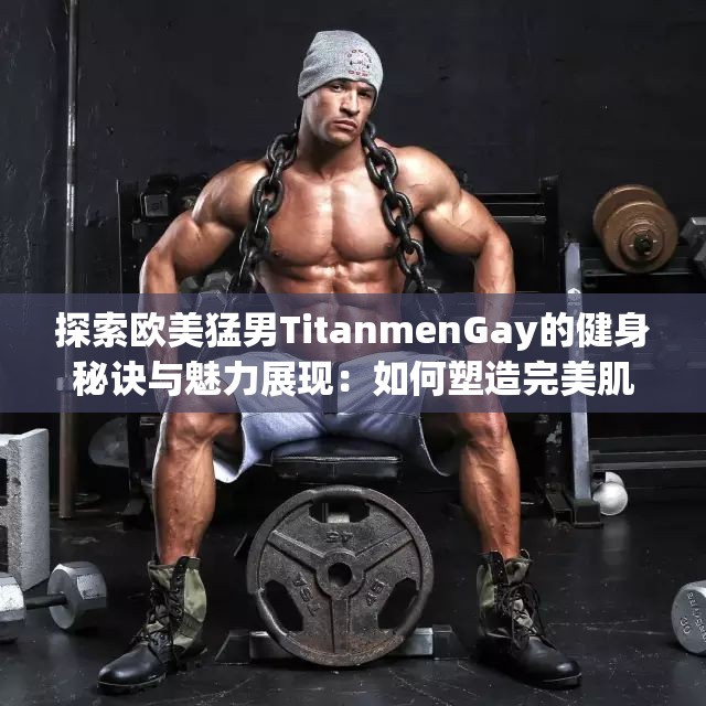 探索欧美猛男TitanmenGay的健身秘诀与魅力展现：如何塑造完美肌肉线条？