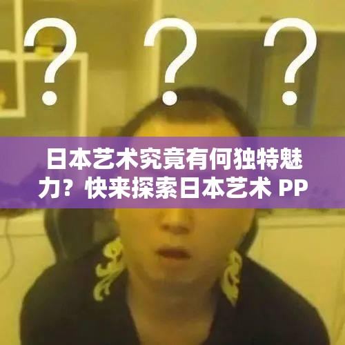 日本艺术究竟有何独特魅力？快来探索日本艺术 PPT 中的精彩世界