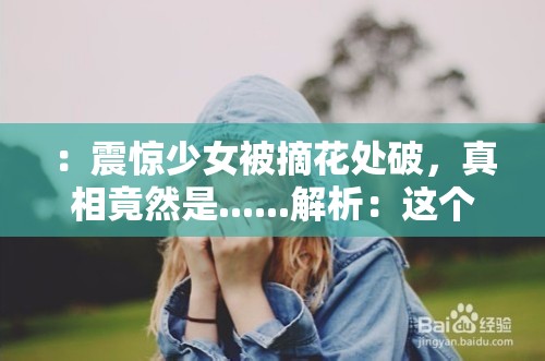 ：震惊少女被摘花处破，真相竟然是......解析：这个不仅包含了关键词摘花处破女，还通过震惊真相等词语吸引用户的注意力，符合百度 SEO 优化的要求同时，也具有一定的吸引力，能够引起用户的好奇心，提高文章的点击量