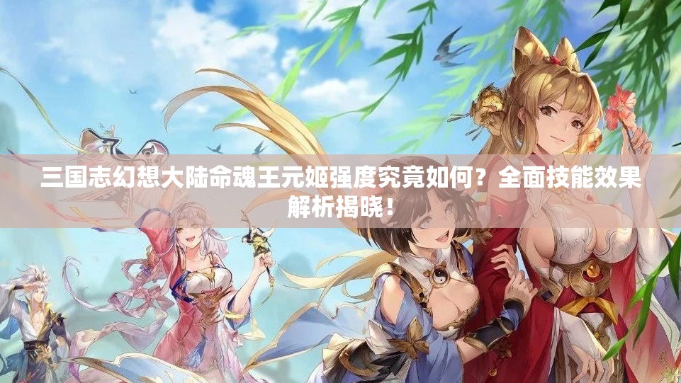 三国志幻想大陆命魂王元姬强度究竟如何？全面技能效果解析揭晓！