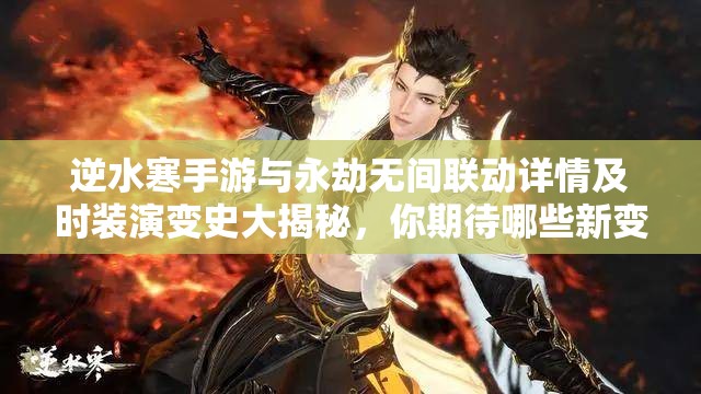 逆水寒手游与永劫无间联动详情及时装演变史大揭秘，你期待哪些新变化？