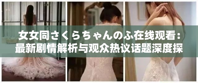 女女同さくらちゃんのふ在线观看：最新剧情解析与观众热议话题深度探讨