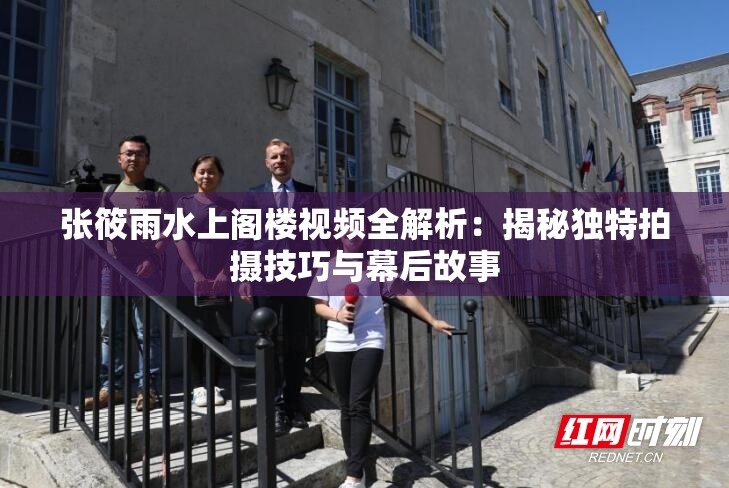 张筱雨水上阁楼视频全解析：揭秘独特拍摄技巧与幕后故事