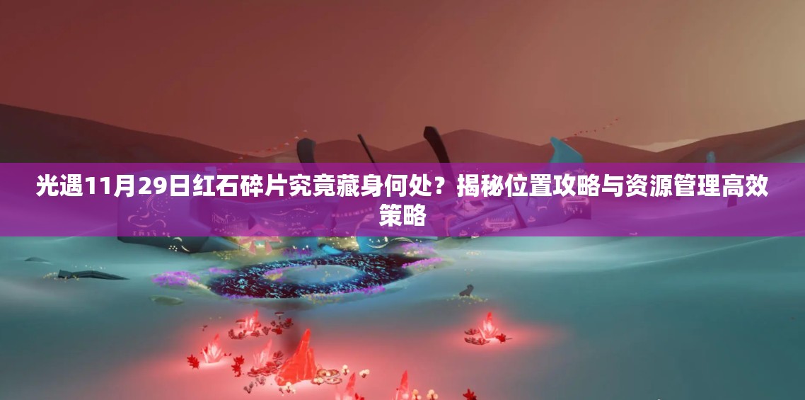 光遇11月29日红石碎片究竟藏身何处？揭秘位置攻略与资源管理高效策略