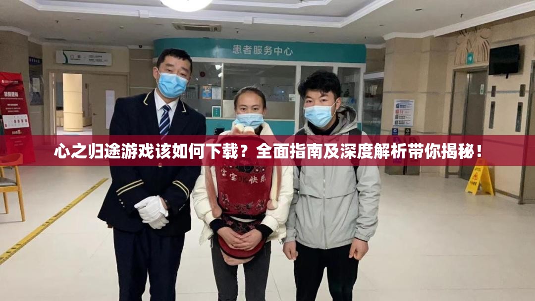 心之归途游戏该如何下载？全面指南及深度解析带你揭秘！
