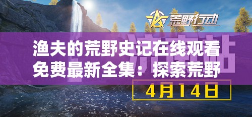 渔夫的荒野史记在线观看免费最新全集：探索荒野生存的终极挑战与渔夫的传奇故事