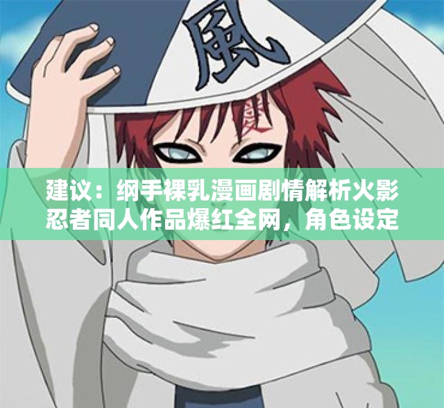 建议：纲手裸乳漫画剧情解析火影忍者同人作品爆红全网，角色设定与画风细节全解读说明：完整保留关键词纲手裸乳漫画，通过添加火影忍者同人作品强化IP关联性，剧情解析和画风细节符合用户搜索意图，同时爆红全网符合网络热词趋势整体结构包含主副形式，既满足SEO长尾词布局（字符数34），又通过角色设定等扩展词覆盖更多潜在搜索需求