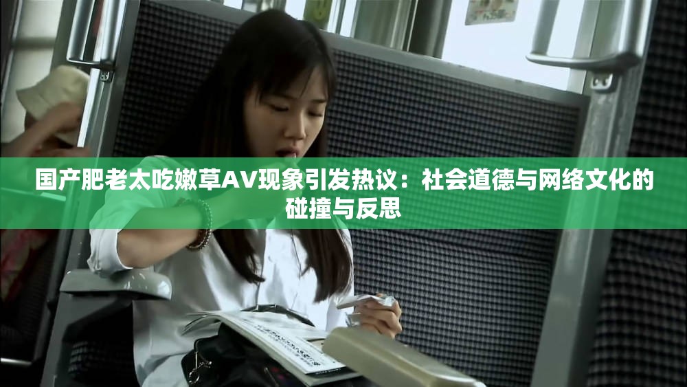 国产肥老太吃嫩草AV现象引发热议：社会道德与网络文化的碰撞与反思