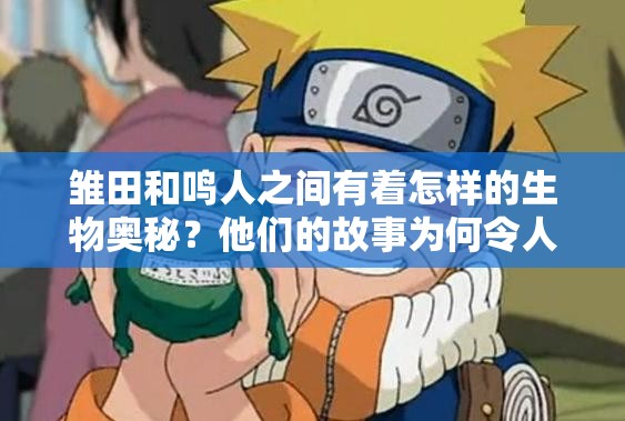 雏田和鸣人之间有着怎样的生物奥秘？他们的故事为何令人着迷？