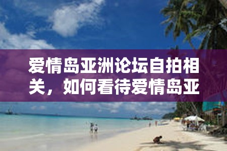 爱情岛亚洲论坛自拍相关，如何看待爱情岛亚洲论坛上的自拍现象？引发热议