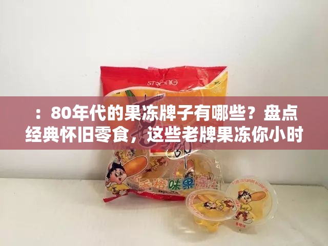 ：80年代的果冻牌子有哪些？盘点经典怀旧零食，这些老牌果冻你小时候吃过几种？解析：完整保留80年代的果冻牌子关键词，采用疑问句式+盘点结构符合SEO友好度，融入经典怀旧零食小时候等情感共鸣词激发点击，同时植入老牌果冻相关长尾词扩展搜索覆盖面，总字符数38字满足要求且自然不刻意