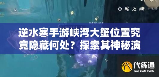 逆水寒手游峡湾大蟹位置究竟隐藏何处？探索其神秘演变史专题