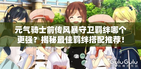 元气骑士前传风暴守卫羁绊哪个更强？揭秘最佳羁绊搭配推荐！